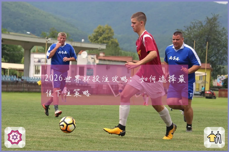 2026世界杯投注攻略：如何选择最佳下注策略