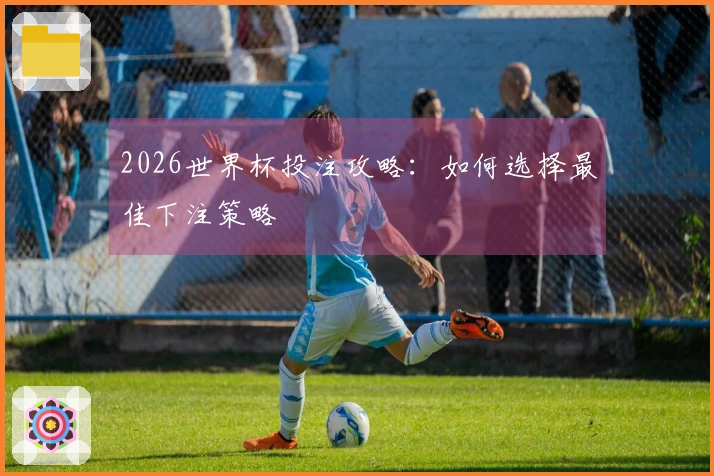 2026世界杯投注攻略：如何选择最佳下注策略