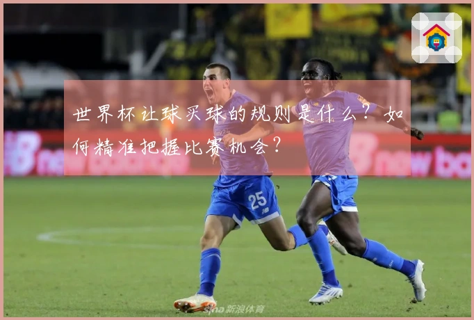 世界杯让球买球的规则是什么？如何精准把握比赛机会？