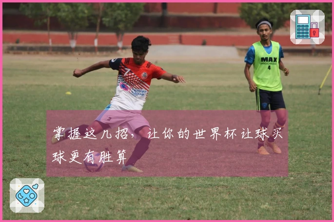 掌握这几招，让你的世界杯让球买球更有胜算