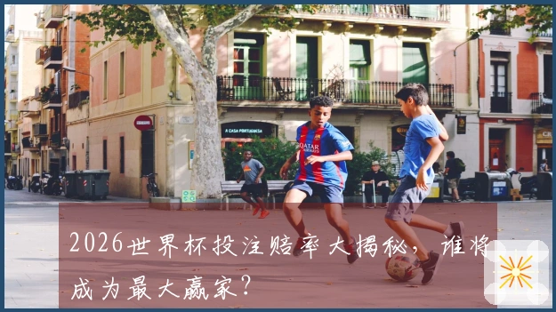 2026世界杯投注赔率大揭秘，谁将成为最大赢家？
