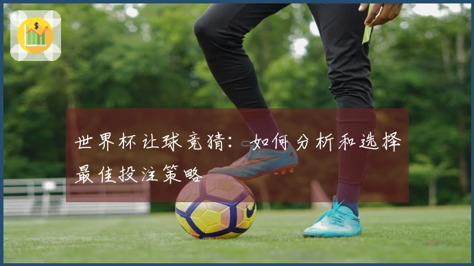 世界杯让球竞猜：如何分析和选择最佳投注策略
