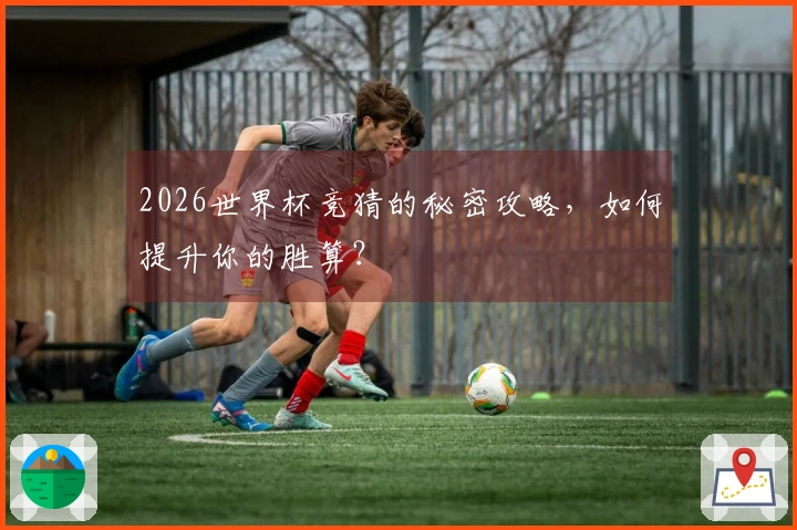 2026世界杯竞猜的秘密攻略，如何提升你的胜算？