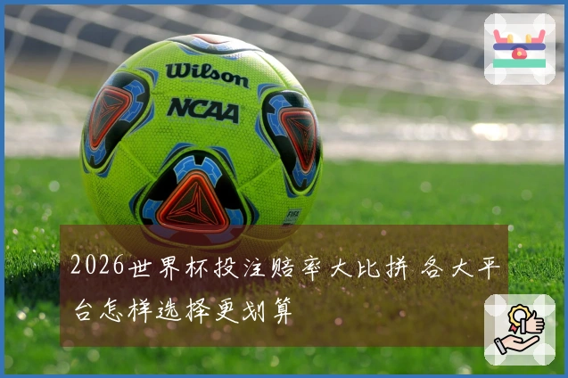 2026世界杯投注赔率大比拼 各大平台怎样选择更划算