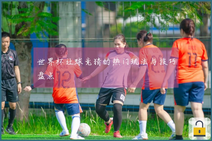 世界杯让球竞猜的热门玩法与技巧盘点