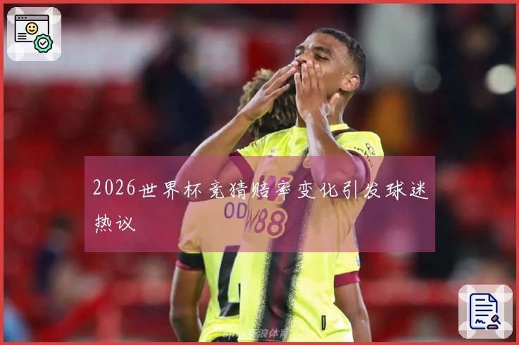 2026世界杯竞猜赔率变化引发球迷热议